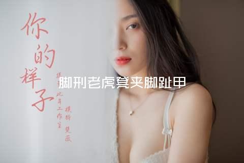 脚刑老虎凳夹脚趾甲